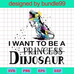 I Want To Be A Princess Dinosaur, Svg Cut Files